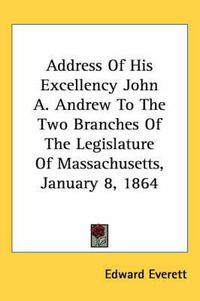 Cover image for Address of His Excellency John A. Andrew to the Two Branches of the Legislature of Massachusetts, January 8, 1864