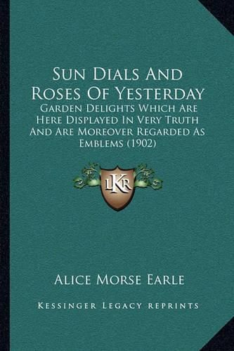 Cover image for Sun Dials and Roses of Yesterday: Garden Delights Which Are Here Displayed in Very Truth and Are Moreover Regarded as Emblems (1902)