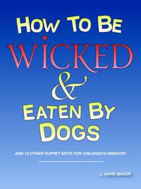 Cover image for How to Be Wicked and Eaten by Dogs: And 19 Other Puppet Skits for Childrens' Ministry