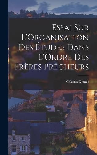 Essai sur L'Organisation des Etudes Dans L'Ordre des Freres Precheurs