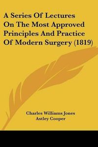 Cover image for A Series of Lectures on the Most Approved Principles and Practice of Modern Surgery (1819)