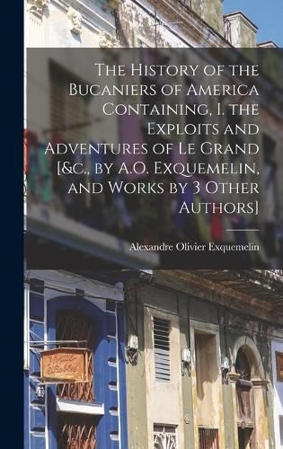 Cover image for The History of the Bucaniers of America Containing, I. the Exploits and Adventures of Le Grand [&c., by A.O. Exquemelin, and Works by 3 Other Authors]