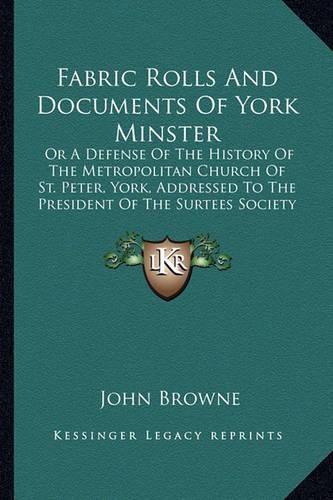 Fabric Rolls and Documents of York Minster: Or a Defense of the History of the Metropolitan Church of St. Peter, York, Addressed to the President of the Surtees Society (1862)