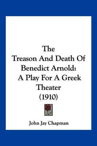 Cover image for The Treason and Death of Benedict Arnold: A Play for a Greek Theater (1910)