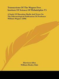 Cover image for Transactions of the Wagner Free Institute of Science of Philadelphia V5: A Study of Hawaiian Skulls and Notes on the Paleontological Publication of Professor William Wagner (1898)