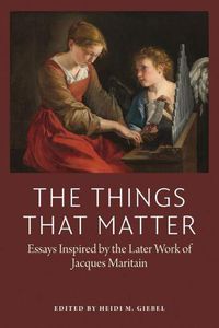 Cover image for The Things That Matter: Essasys Inspired by the Later Work of Jacques Maritain