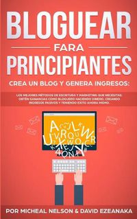 Cover image for Bloguear Para Principiantes, Crea un Blog y Genera Ingresos: Los Mejores Metodos de Escritura y Marketing que Necesitas; Obten Ganancias Como Bloguero Haciendo Dinero, Creando Ingresos Pasivos y Teniendo Exito Ahora Mismo.