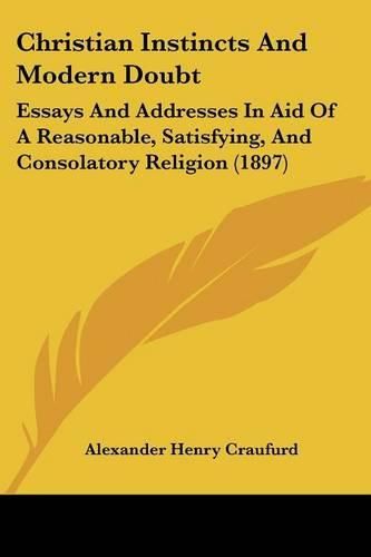 Cover image for Christian Instincts and Modern Doubt: Essays and Addresses in Aid of a Reasonable, Satisfying, and Consolatory Religion (1897)