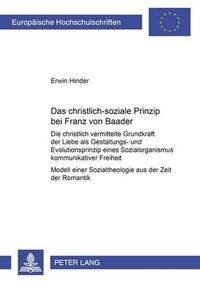 Cover image for Das Christlich-Soziale Prinzip Bei Franz Von Baader: Die Christlich Vermittelte Grundkraft Der Liebe ALS Gestaltungs- Und Evolutionsprinzip Eines Sozialorganismus Kommunikativer Freiheit- Modell Einer Sozialtheologie Aus Der Zeit Der Romantik