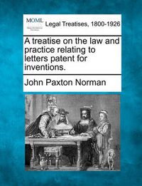 Cover image for A Treatise on the Law and Practice Relating to Letters Patent for Inventions.