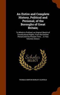 Cover image for An Entire and Complete History, Political and Personal, of the Boroughs of Great Britain;: To Which Is Prefixed, an Original Sketch of Constitutional Rights, from the Earliest Period Until the Present Time ... in Two Volumes Octavo