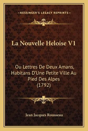 Cover image for La Nouvelle Heloise V1: Ou Lettres de Deux Amans, Habitans D'Une Petite Ville Au Pied Des Alpes (1792)