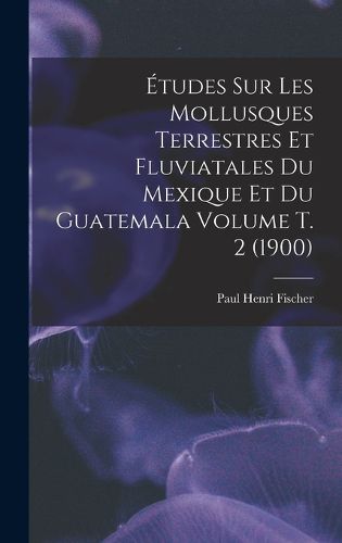 Cover image for Etudes sur les mollusques terrestres et fluviatales du Mexique et du Guatemala Volume t. 2 (1900)