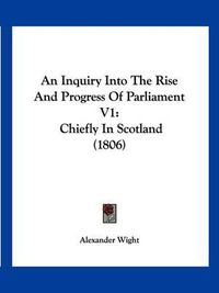 Cover image for An Inquiry Into the Rise and Progress of Parliament V1: Chiefly in Scotland (1806)