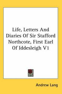 Cover image for Life, Letters and Diaries of Sir Stafford Northcote, First Earl of Iddesleigh V1