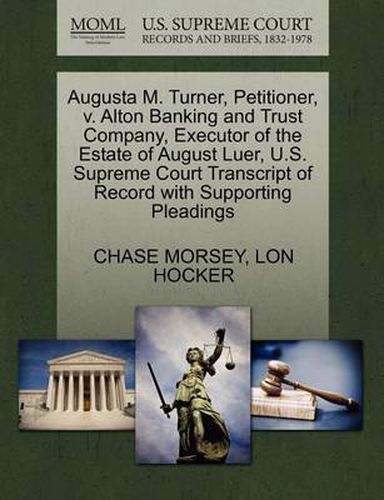 Cover image for Augusta M. Turner, Petitioner, V. Alton Banking and Trust Company, Executor of the Estate of August Luer, U.S. Supreme Court Transcript of Record with Supporting Pleadings