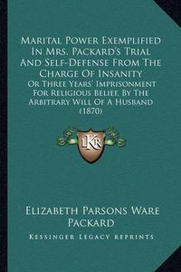 Cover image for Marital Power Exemplified in Mrs. Packard's Trial and Self-Defense from the Charge of Insanity: Or Three Years' Imprisonment for Religious Belief, by the Arbitrary Will of a Husband (1870)