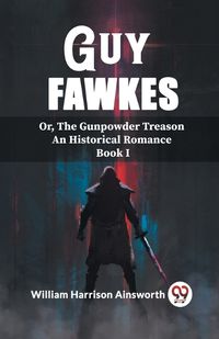 Cover image for Guy Fawkes Or, The Gunpowder Treason An Historical Romance Book I