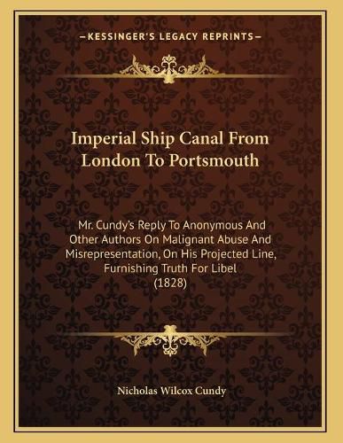 Cover image for Imperial Ship Canal from London to Portsmouth: Mr. Cundy's Reply to Anonymous and Other Authors on Malignant Abuse and Misrepresentation, on His Projected Line, Furnishing Truth for Libel (1828)