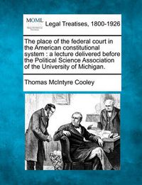 Cover image for The Place of the Federal Court in the American Constitutional System: A Lecture Delivered Before the Political Science Association of the University of Michigan.