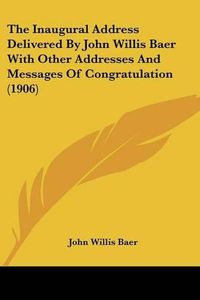 Cover image for The Inaugural Address Delivered by John Willis Baer with Other Addresses and Messages of Congratulation (1906)