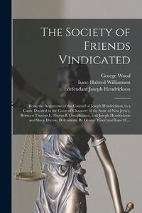 Cover image for The Society of Friends Vindicated: Being the Arguments of the Counsel of Joseph Hendrickson, in a Cause Decided in the Court of Chancery of the State of New Jersey, Between Thomas L. Shotwell, Complainant, and Joseph Hendrickson and Stacy Decow, ...