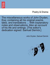 Cover image for The Miscellaneous Works of John Dryden, Esq; Containing All His Original Poems, Tales, and Translations ... with Explanatory Notes and Observations. Also an Account of His Life and Writings. [The Editor's Dedication Signed: Samuel Derrick.]