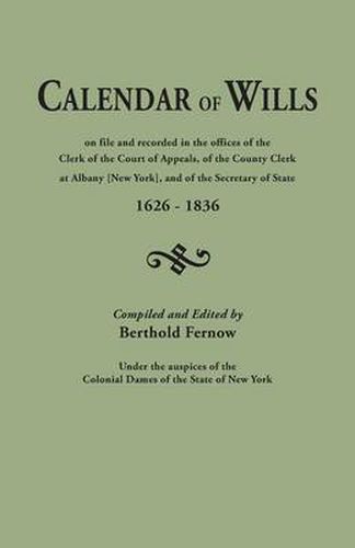 Calendar of Wills on File and Recorded in the Offices of the Clerk of the Court of Appeals, of the County Clerk at Albany [New York}, and of the Secretary of State, 1626-1836. Compiled and Edited by Berthold Fernow, Under the Auspices of the Colonial Dames