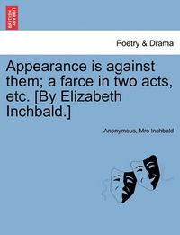 Cover image for Appearance Is Against Them; A Farce in Two Acts, Etc. [by Elizabeth Inchbald.]