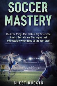 Cover image for Soccer Mastery: The little things that make a big difference: Habits, Secrets and Strategies that will escalate your game to the next level