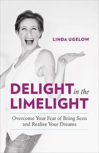 Cover image for Delight in the Limelight: Overcome Your Fear of Being Seen and Realize Your Dreams