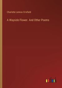 Cover image for A Wayside Flower. And Other Poems