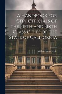 Cover image for A Handbook for City Officials of the Fifth and Sixth Class Cities of the State of California