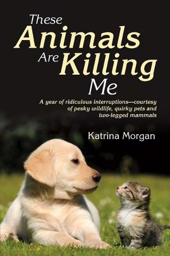 Cover image for These Animals Are Killing Me: A Year of Ridiculous Interruptions - Courtesy of Pesky Wildlife, Quirky Pets and Two-Legged Mammals