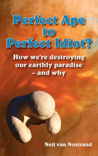 Cover image for Perfect Ape to Perfect Idiot?: How We're Destroying Our Earthly Paradise - And Why