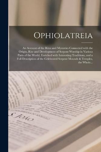 Cover image for Ophiolatreia: an Account of the Rites and Mysteries Connected With the Origin, Rise and Development of Serpent Worship in Various Parts of the World, Enriched With Interesting Traditions, and a Full Description of the Celebrated Serpent Mounds &...