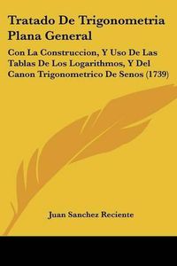 Cover image for Tratado de Trigonometria Plana General: Con La Construccion, y USO de Las Tablas de Los Logarithmos, y del Canon Trigonometrico de Senos (1739)