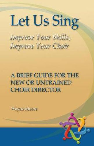 Cover image for Let Us Sing: Improve Your Skills, Improve Your Choir - A Brief Guide for the New or Untrained Choir Director