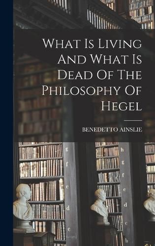 Cover image for What Is Living And What Is Dead Of The Philosophy Of Hegel