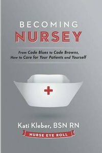 Cover image for Becoming Nursey: From Code Blues to Code Browns, How to Care for Your Patients and Yourself