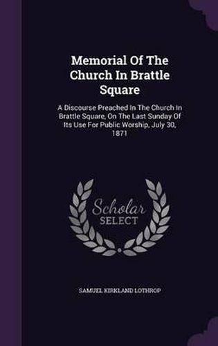 Memorial of the Church in Brattle Square: A Discourse Preached in the Church in Brattle Square, on the Last Sunday of Its Use for Public Worship, July 30, 1871