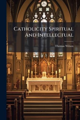 Cover image for Catholicity Spiritual and Intellectual: An Attempt at Vindicating the Harmony of Faith and Knowledge, a Series of Discourses
