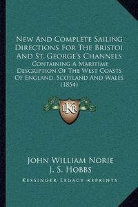 Cover image for New and Complete Sailing Directions for the Bristol and St. George's Channels: Containing a Maritime Description of the West Coasts of England, Scotland and Wales (1854)