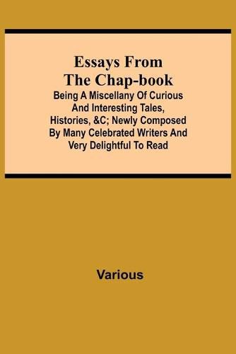 Cover image for Essays from the Chap-Book; Being a Miscellany of Curious and interesting Tales, Histories, &c; newly composed by Many Celebrated Writers and very delightful to read.