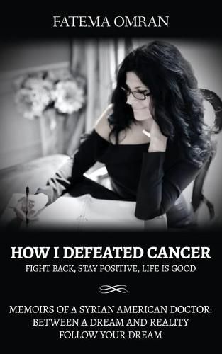 Cover image for How I Defeated Cancer-Fight Back, Stay Positive, Life is Good: Memoirs of a Syrian American Doctor: Between a Dream and Reality, Follow Your Dream