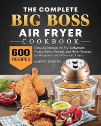 Cover image for The Complete Big Boss Air Fryer Cookbook: 600 Easy & Delicious Air Fry, Dehydrate, Roast, Bake, Reheat, and More Recipes for Beginners and Advanced Users