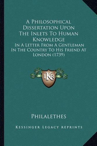 Cover image for A Philosophical Dissertation Upon the Inlets to Human Knowledge: In a Letter from a Gentleman in the Country to His Friend at London (1739)