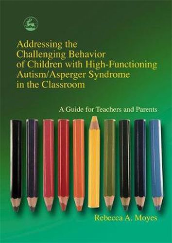 Cover image for Addressing the Challenging Behavior of Children with High-functioning Autism/Asperger Syndrome in the Classroom: A Guide for Teachers and Parents