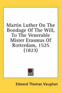 Cover image for Martin Luther on the Bondage of the Will, to the Venerable Mister Erasmus of Rotterdam, 1525 (1823)