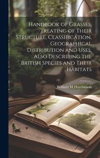 Cover image for Handbook of Grasses, Treating of Their Structure, Classification, Geographical Distribution and Uses, Also Describing the British Species and Their Habitats